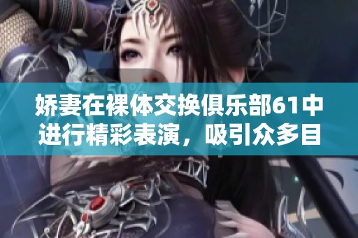 娇妻在裸体交换俱乐部61中进行精彩表演，吸引众多目光与关注