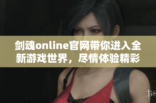 剑魂online官网带你进入全新游戏世界，尽情体验精彩无限的冒险旅程