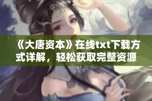 《大唐资本》在线txt下载方式详解，轻松获取完整资源的方法分享