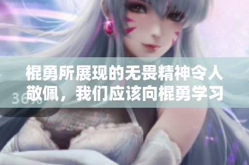 棍勇所展现的无畏精神令人敬佩，我们应该向棍勇学习勇敢面对挑战。