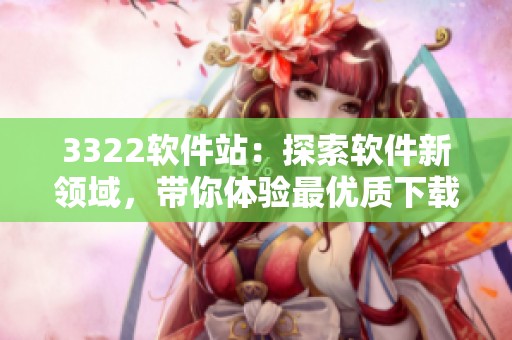 3322软件站：探索软件新领域，带你体验最优质下载服务