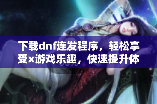 下载dnf连发程序，轻松享受x游戏乐趣，快速提升体验！