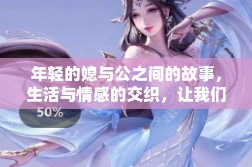 年轻的媳与公之间的故事，生活与情感的交织，让我们一起探寻吧