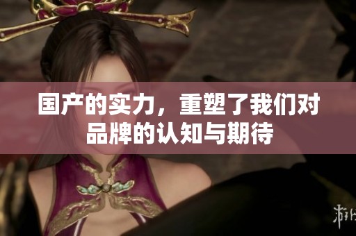 国产的实力，重塑了我们对品牌的认知与期待