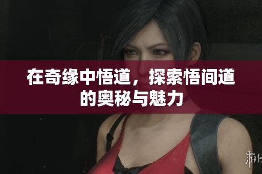 在奇缘中悟道，探索悟间道的奥秘与魅力