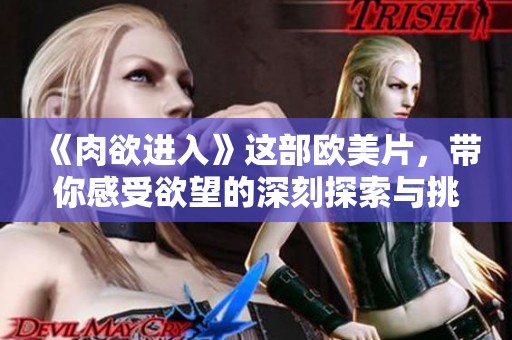 《肉欲进入》这部欧美片，带你感受欲望的深刻探索与挑战
