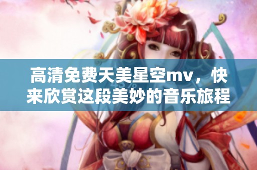 高清免费天美星空mv，快来欣赏这段美妙的音乐旅程吧