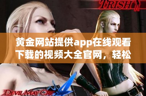 黄金网站提供app在线观看下载的视频大全官网，轻松获取丰富视听享受！