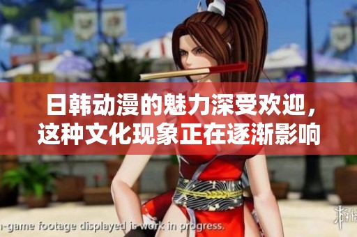 日韩动漫的魅力深受欢迎，这种文化现象正在逐渐影响全球。
