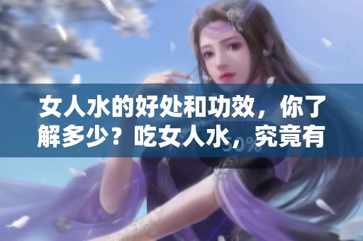 女人水的好处和功效，你了解多少？吃女人水，究竟有什么神奇效果？