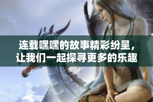 连载嘿嘿的故事精彩纷呈，让我们一起探寻更多的乐趣与惊喜吧