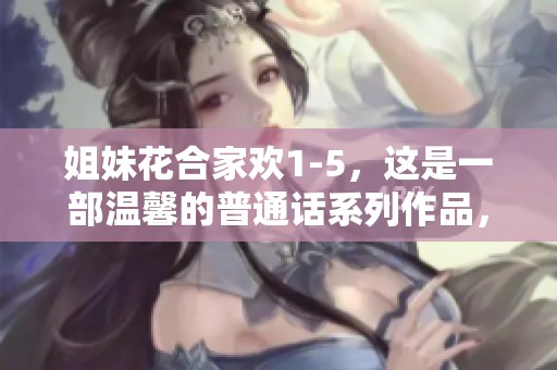 姐妹花合家欢1-5，这是一部温馨的普通话系列作品，快来一起欣赏吧！