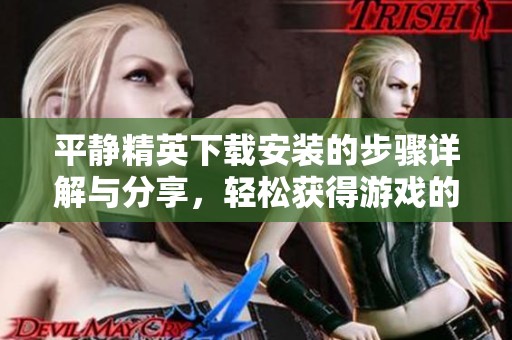 平静精英下载安装的步骤详解与分享，轻松获得游戏的一手资源