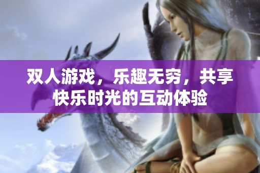 双人游戏，乐趣无穷，共享快乐时光的互动体验