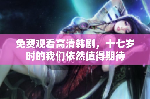 免费观看高清韩剧，十七岁时的我们依然值得期待