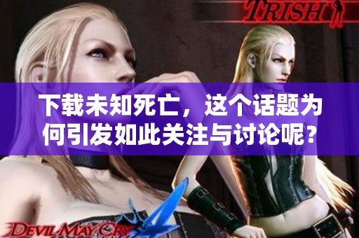 下载未知死亡，这个话题为何引发如此关注与讨论呢？