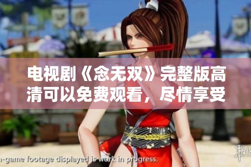 电视剧《念无双》完整版高清可以免费观看，尽情享受精彩剧情与演出