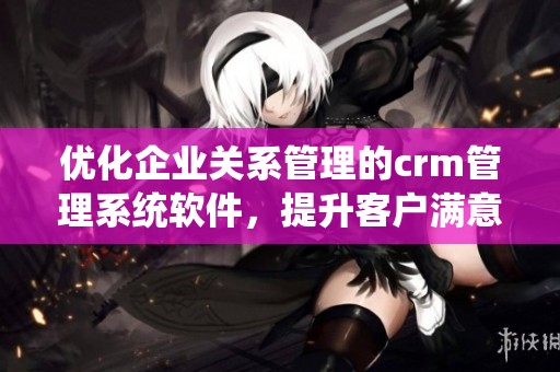 优化企业关系管理的crm管理系统软件，提升客户满意度和运营效率