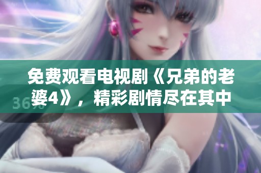 免费观看电视剧《兄弟的老婆4》，精彩剧情尽在其中等你来体验！