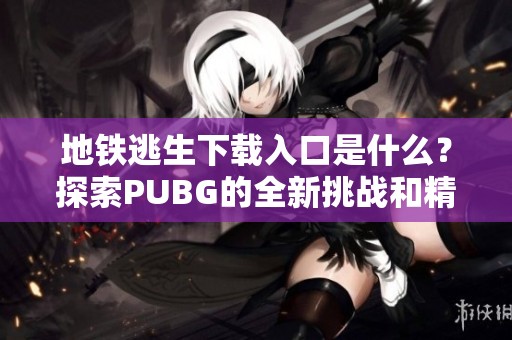 地铁逃生下载入口是什么？探索PUBG的全新挑战和精彩体验！