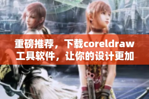 重磅推荐，下载coreldraw工具软件，让你的设计更加轻松出色！