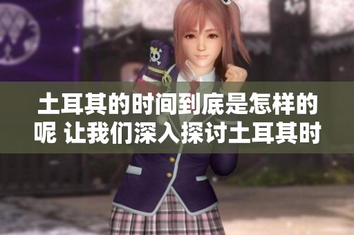 土耳其的时间到底是怎样的呢 让我们深入探讨土耳其时间的秘密