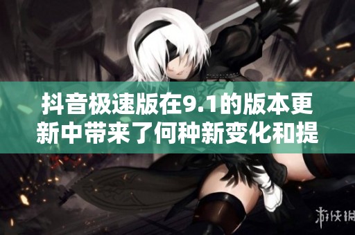 抖音极速版在9.1的版本更新中带来了何种新变化和提升呢