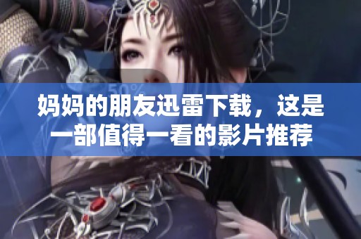 妈妈的朋友迅雷下载，这是一部值得一看的影片推荐