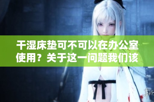 干湿床垫可不可以在办公室使用？关于这一问题我们该如何看待呢
