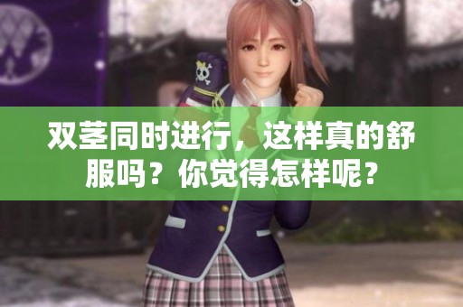 双茎同时进行，这样真的舒服吗？你觉得怎样呢？