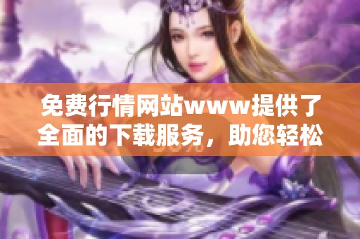 免费行情网站www提供了全面的下载服务，助您轻松获取最新行情信息