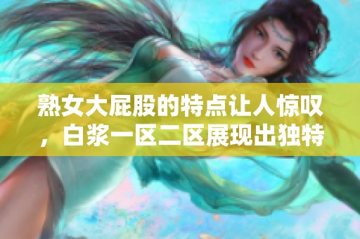 熟女大屁股的特点让人惊叹，白浆一区二区展现出独特魅力