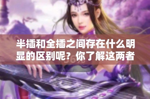 半插和全插之间存在什么明显的区别呢？你了解这两者的不同之处吗？