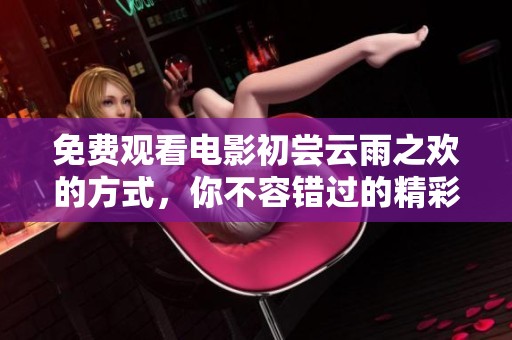 免费观看电影初尝云雨之欢的方式，你不容错过的精彩时刻