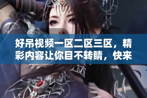 好吊视频一区二区三区，精彩内容让你目不转睛，快来观看吧！