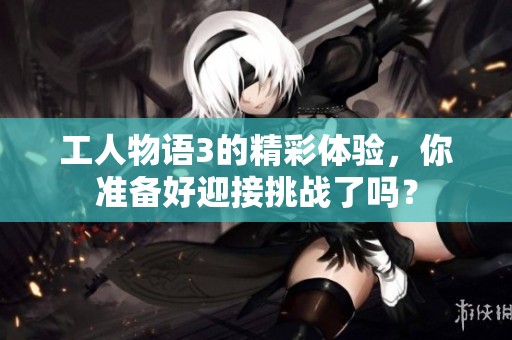 工人物语3的精彩体验，你准备好迎接挑战了吗？