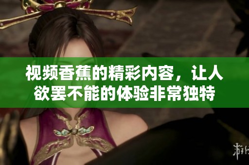 视频香蕉的精彩内容，让人欲罢不能的体验非常独特