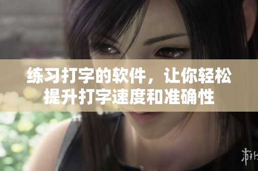练习打字的软件，让你轻松提升打字速度和准确性