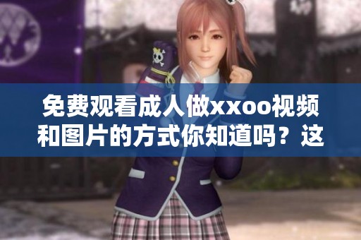 免费观看**做xxoo视频和图片的方式你知道吗？这个方法真的很简单哦！