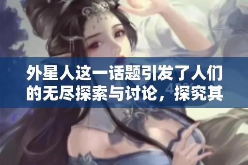 外星人这一话题引发了人们的无尽探索与讨论，探究其背后的奥秘。