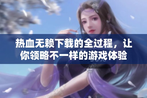 热血无赖下载的全过程，让你领略不一样的游戏体验