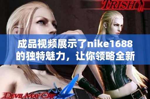 成品视频展示了nike1688的独特魅力，让你领略全新时尚风潮