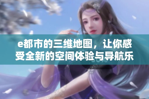 e都市的三维地图，让你感受全新的空间体验与导航乐趣