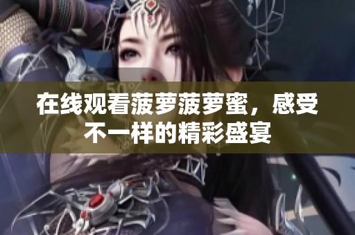 在线观看菠萝菠萝蜜，感受不一样的精彩盛宴