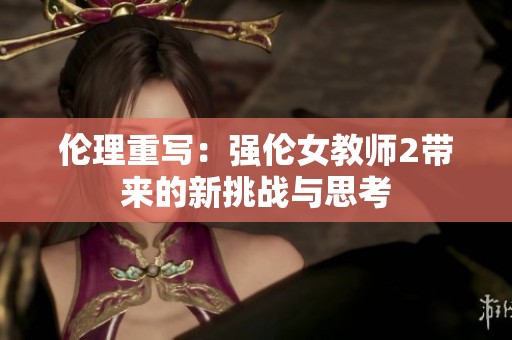 伦理重写：强伦女教师2带来的新挑战与思考