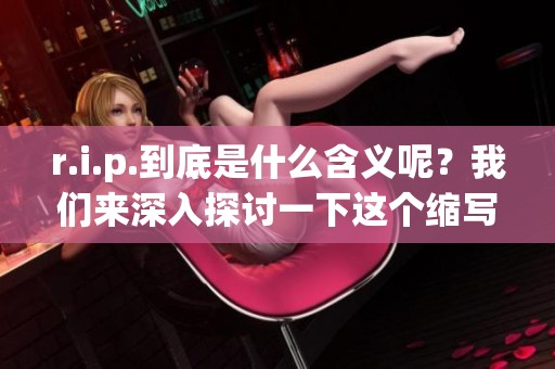 r.i.p.到底是什么含义呢？我们来深入探讨一下这个缩写的意思。