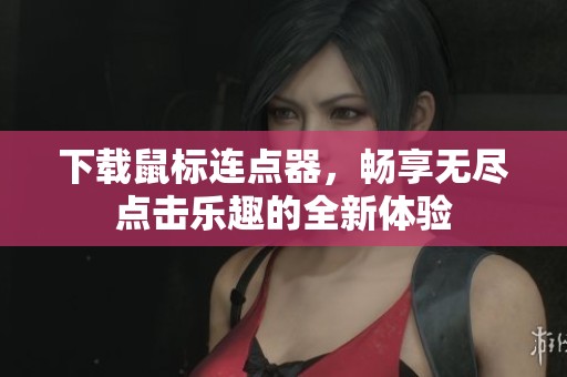 下载鼠标连点器，畅享无尽点击乐趣的全新体验