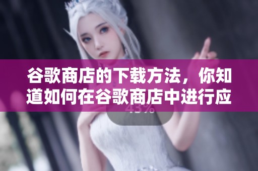 谷歌商店的下载方法，你知道如何在谷歌商店中进行应用下载吗