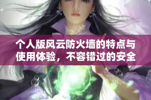 个人版风云防火墙的特点与使用体验，不容错过的安全防护选择