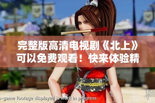 完整版高清电视剧《北上》可以免费观看！快来体验精彩内容吧！